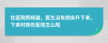 在医院照核磁，医生没有把床升下来，下来时摔伤医院怎么陪