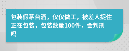 包装假茅台酒，仅仅做工，被差人捉住正在包装，包装数量100件，会判刑吗