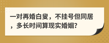 一对再婚白叟，不挂号但同居，多长时间算现实婚姻？