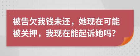 被告欠我钱未还，她现在可能被关押，我现在能起诉她吗？