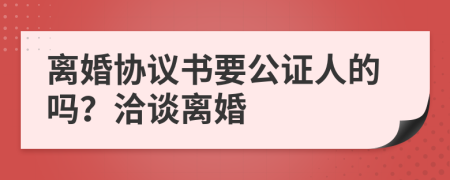 离婚协议书要公证人的吗？洽谈离婚