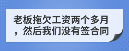 老板拖欠工资两个多月，然后我们没有签合同