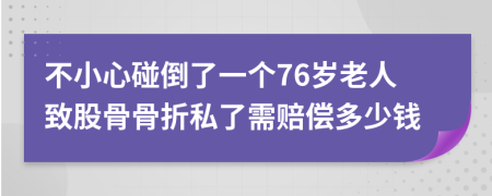 不小心碰倒了一个76岁老人致股骨骨折私了需赔偿多少钱