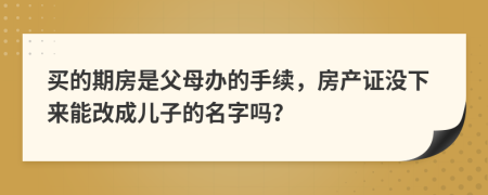 买的期房是父母办的手续，房产证没下来能改成儿子的名字吗？