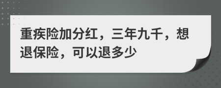 重疾险加分红，三年九千，想退保险，可以退多少