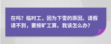 在吗？临时工，因为下雪的原因。请假请不到，要按旷工算。我该怎么办？