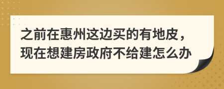 之前在惠州这边买的有地皮，现在想建房政府不给建怎么办