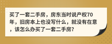 买了一套二手房，房东当时说产权70年，旧房本上也没写什么，就没有在意，该怎么办买了一套二手房？