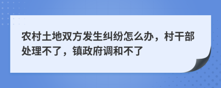 农村土地双方发生纠纷怎么办，村干部处理不了，镇政府调和不了