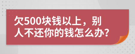 欠500块钱以上，别人不还你的钱怎么办？