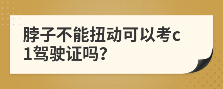 脖子不能扭动可以考c1驾驶证吗？