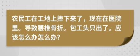 农民工在工地上摔下来了，现在在医院里。导致腰椎骨折。包工头只出了。应该怎么办怎么办？