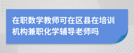 在职数学教师可在区县在培训机构兼职化学辅导老师吗