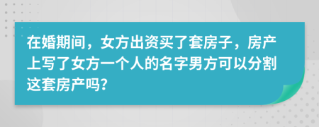 在婚期间，女方出资买了套房子，房产上写了女方一个人的名字男方可以分割这套房产吗？