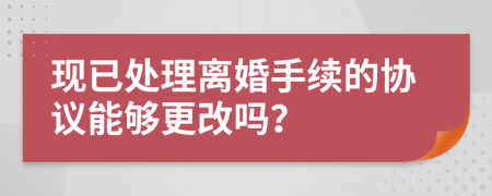 现已处理离婚手续的协议能够更改吗？