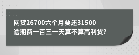 网贷26700六个月要还31500逾期费一百三一天算不算高利贷？