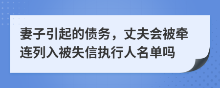 妻子引起的债务，丈夫会被牵连列入被失信执行人名单吗