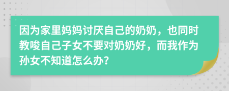 因为家里妈妈讨厌自己的奶奶，也同时教唆自己子女不要对奶奶好，而我作为孙女不知道怎么办？