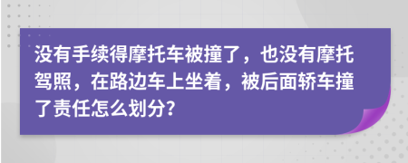 没有手续得摩托车被撞了，也没有摩托驾照，在路边车上坐着，被后面轿车撞了责任怎么划分？