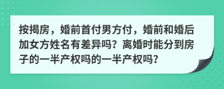 按揭房，婚前首付男方付，婚前和婚后加女方姓名有差异吗？离婚时能分到房子的一半产权吗的一半产权吗？