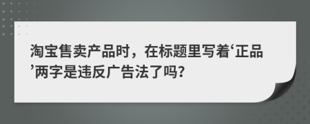 淘宝售卖产品时，在标题里写着‘正品’两字是违反广告法了吗？