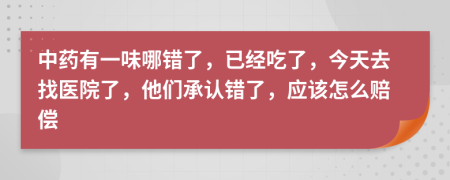 中药有一味哪错了，已经吃了，今天去找医院了，他们承认错了，应该怎么赔偿