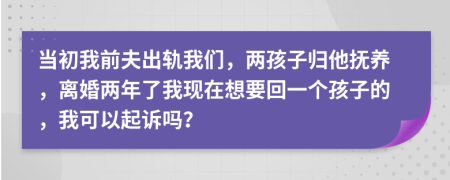 当初我前夫出轨我们，两孩子归他抚养，离婚两年了我现在想要回一个孩子的，我可以起诉吗？