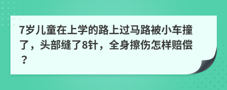 7岁儿童在上学的路上过马路被小车撞了，头部缝了8针，全身擦伤怎样赔偿？