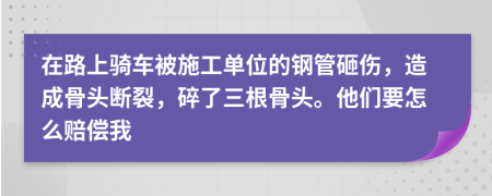 在路上骑车被施工单位的钢管砸伤，造成骨头断裂，碎了三根骨头。他们要怎么赔偿我