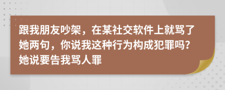 跟我朋友吵架，在某社交软件上就骂了她两句，你说我这种行为构成犯罪吗？她说要告我骂人罪