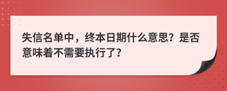 失信名单中，终本日期什么意思？是否意味着不需要执行了？