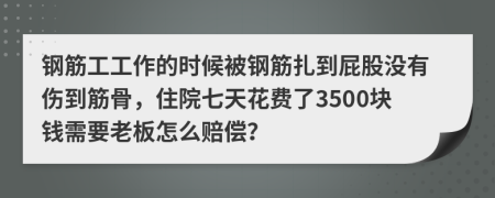 钢筋工工作的时候被钢筋扎到屁股没有伤到筋骨，住院七天花费了3500块钱需要老板怎么赔偿？