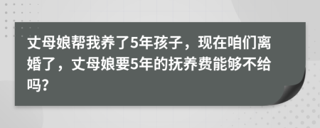 丈母娘帮我养了5年孩子，现在咱们离婚了，丈母娘要5年的抚养费能够不给吗？