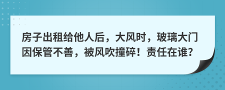 房子出租给他人后，大风时，玻璃大门因保管不善，被风吹撞碎！责任在谁？