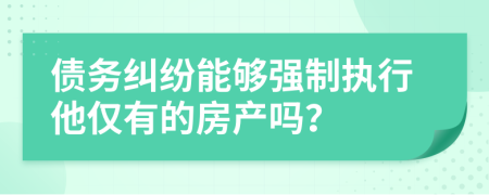 债务纠纷能够强制执行他仅有的房产吗？