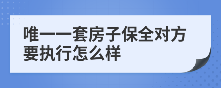 唯一一套房子保全对方要执行怎么样