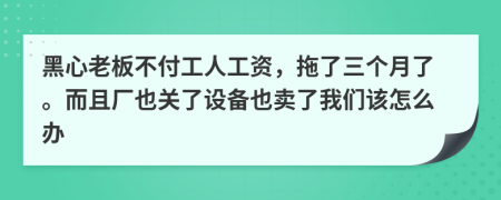 黑心老板不付工人工资，拖了三个月了。而且厂也关了设备也卖了我们该怎么办