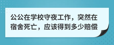 公公在学校守夜工作，突然在宿舍死亡，应该得到多少赔偿