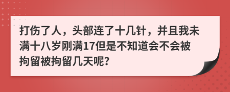 打伤了人，头部连了十几针，并且我未满十八岁刚满17但是不知道会不会被拘留被拘留几天呢？