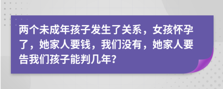 两个未成年孩子发生了关系，女孩怀孕了，她家人要钱，我们没有，她家人要告我们孩子能判几年？