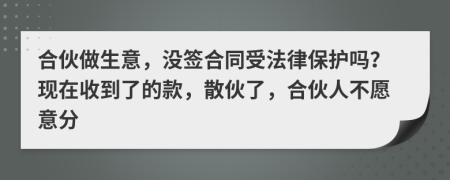 合伙做生意，没签合同受法律保护吗？现在收到了的款，散伙了，合伙人不愿意分