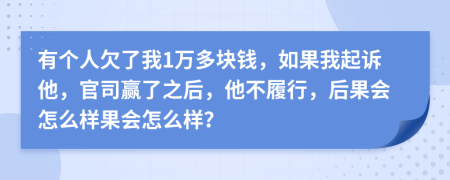 有个人欠了我1万多块钱，如果我起诉他，官司赢了之后，他不履行，后果会怎么样果会怎么样？