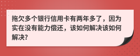 拖欠多个银行信用卡有两年多了，因为实在没有能力偿还，该如何解决该如何解决？