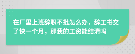 在厂里上班辞职不批怎么办，辞工书交了快一个月，那我的工资能结清吗