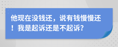 他现在没钱还，说有钱慢慢还！我是起诉还是不起诉？