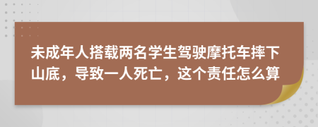 未成年人搭载两名学生驾驶摩托车摔下山底，导致一人死亡，这个责任怎么算