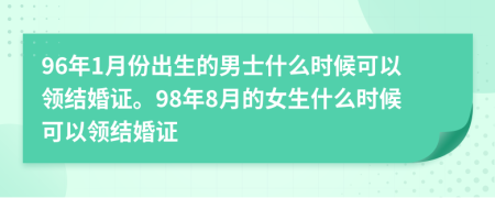96年1月份出生的男士什么时候可以领结婚证。98年8月的女生什么时候可以领结婚证
