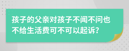 孩子的父亲对孩子不闻不问也不给生活费可不可以起诉？