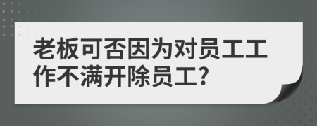 老板可否因为对员工工作不满开除员工?