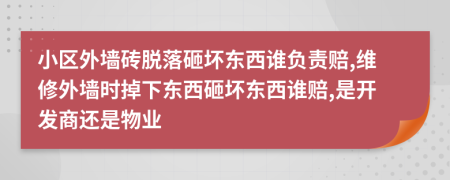 小区外墙砖脱落砸坏东西谁负责赔,维修外墙时掉下东西砸坏东西谁赔,是开发商还是物业